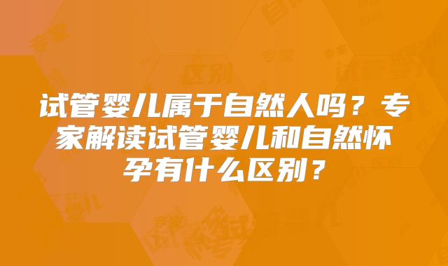 试管婴儿属于自然人吗？专家解读试管婴儿和自然怀孕有什么区别？