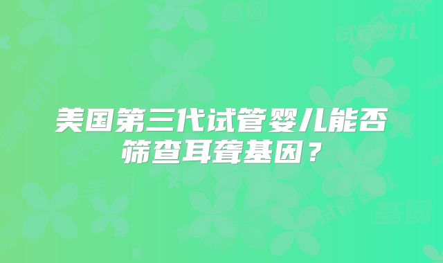 美国第三代试管婴儿能否筛查耳聋基因?