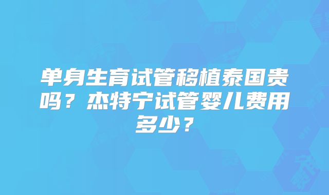 单身生育试管移植泰国贵吗?杰特宁试管婴儿费用多少?