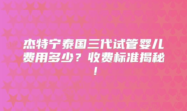 杰特宁泰国三代试管婴儿费用多少？收费标准揭秘！