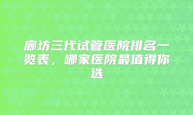 廊坊三代试管医院排名一览表，哪家医院最值得你选