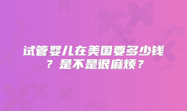 试管婴儿在美国要多少钱？是不是很麻烦？
