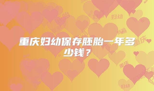 重庆妇幼保存胚胎一年多少钱？