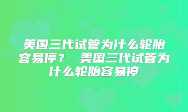 美国三代试管为什么轮胎容易停？ 美国三代试管为什么轮胎容易停
