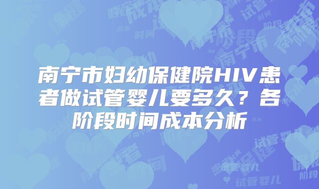 南宁市妇幼保健院HIV患者做试管婴儿要多久？各阶段时间成本分析