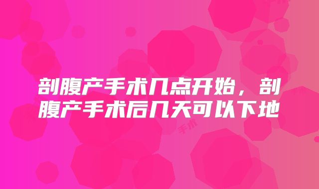 剖腹产手术几点开始，剖腹产手术后几天可以下地