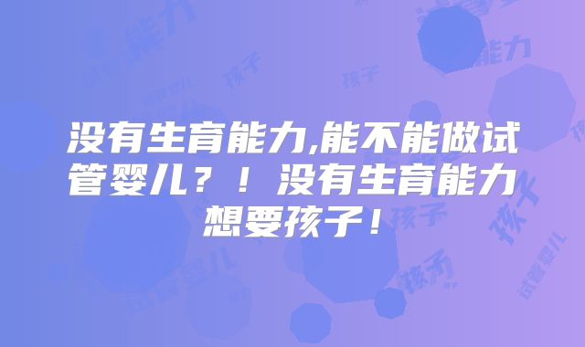 没有生育能力,能不能做试管婴儿？！没有生育能力想要孩子！