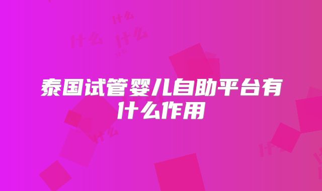泰国试管婴儿自助平台有什么作用