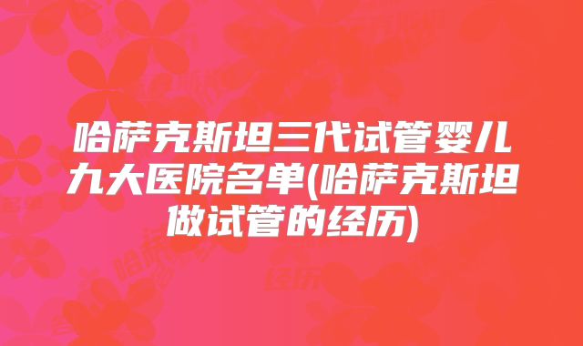 哈萨克斯坦三代试管婴儿九大医院名单(哈萨克斯坦做试管的经历)