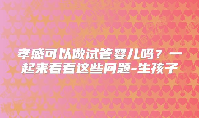 孝感可以做试管婴儿吗？一起来看看这些问题-生孩子