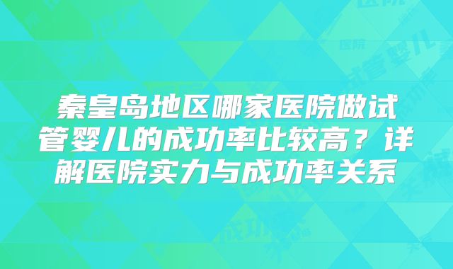 秦皇岛地区哪家医院做试管婴儿的成功率比较高？详解医院实力与成功率关系
