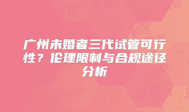 广州未婚者三代试管可行性？伦理限制与合规途径分析