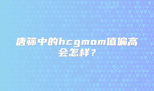 唐筛中的hcgmom值偏高会怎样？
