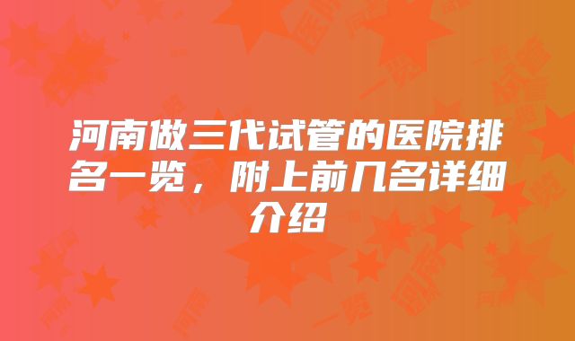 河南做三代试管的医院排名一览，附上前几名详细介绍