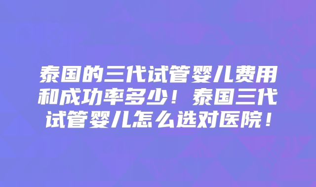 泰国的三代试管婴儿费用和成功率多少！泰国三代试管婴儿怎么选对医院！