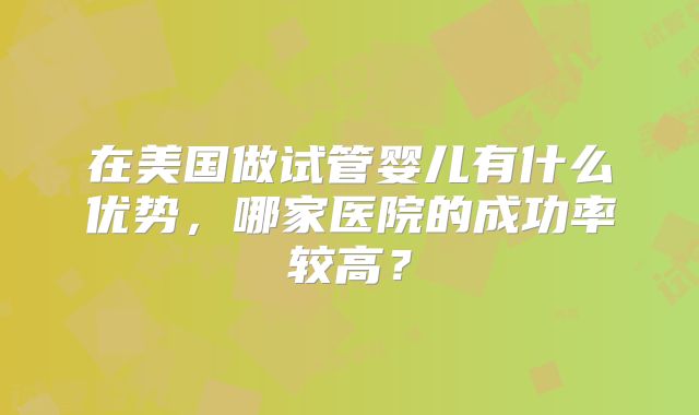 在美国做试管婴儿有什么优势，哪家医院的成功率较高？