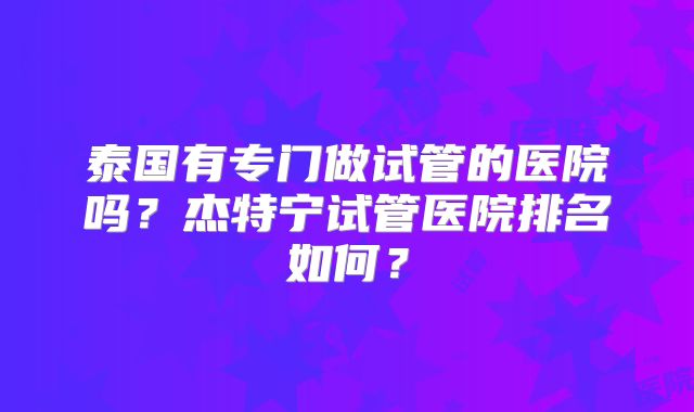 泰国有专门做试管的医院吗？杰特宁试管医院排名如何？