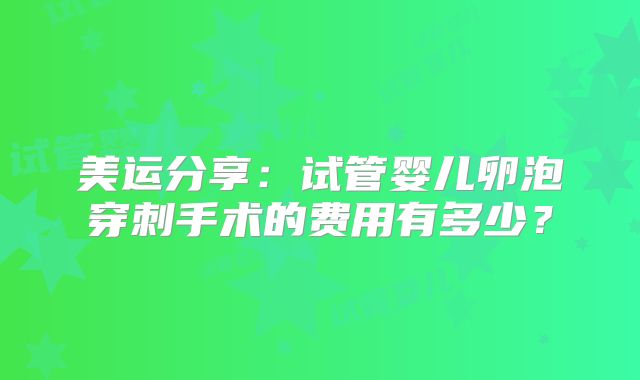 美运分享：试管婴儿卵泡穿刺手术的费用有多少？