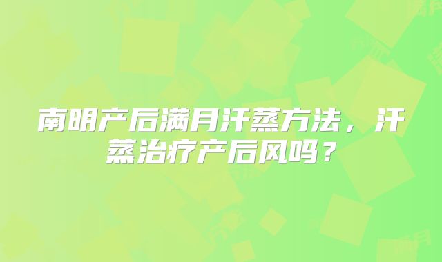 南明产后满月汗蒸方法，汗蒸治疗产后风吗？
