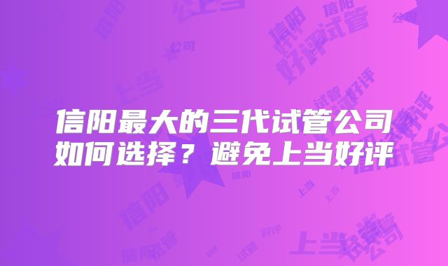 信阳最大的三代试管公司如何选择?避免上当好评