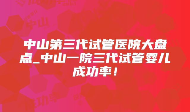 中山第三代试管医院大盘点_中山一院三代试管婴儿成功率！