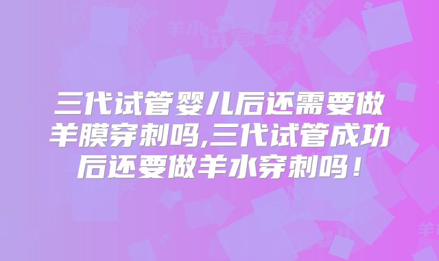 三代试管婴儿后还需要做羊膜穿刺吗,三代试管成功后还要做羊水穿刺吗!
