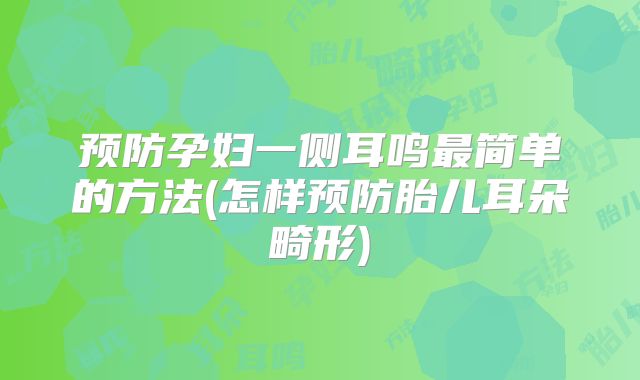 预防孕妇一侧耳鸣最简单的方法(怎样预防胎儿耳朵畸形)