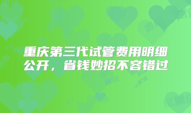 重庆第三代试管费用明细公开，省钱妙招不容错过