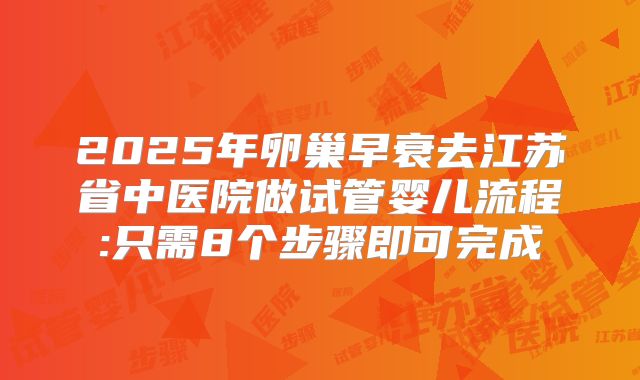 2025年卵巢早衰去江苏省中医院做试管婴儿流程:只需8个步骤即可完成