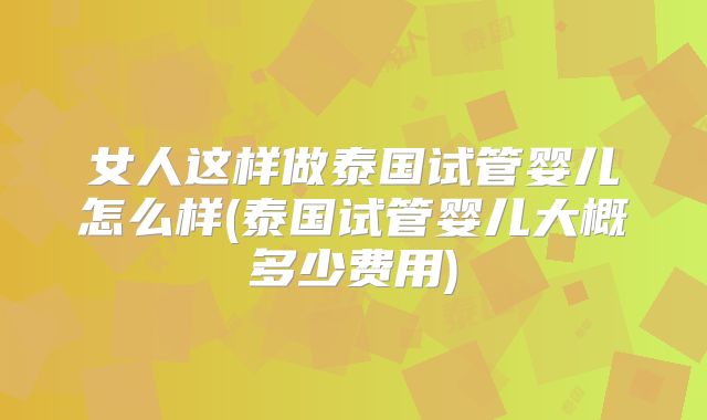 女人这样做泰国试管婴儿怎么样(泰国试管婴儿大概多少费用)