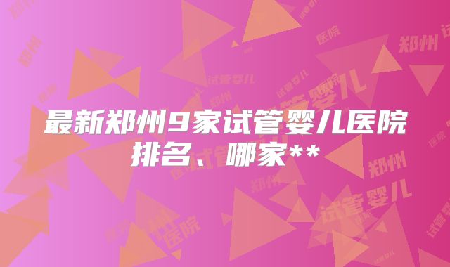 最新郑州9家试管婴儿医院排名、哪家**