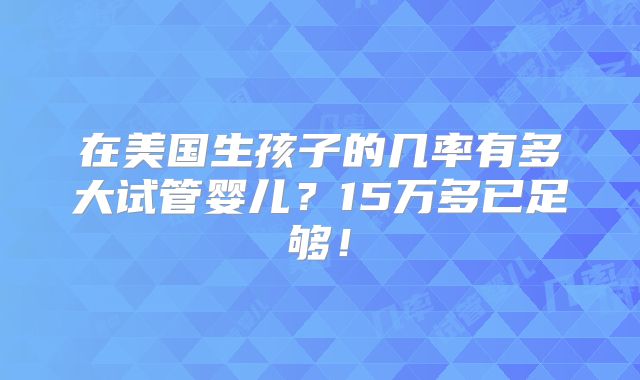 在美国生孩子的几率有多大试管婴儿？15万多已足够！