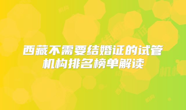 西藏不需要结婚证的试管机构排名榜单解读