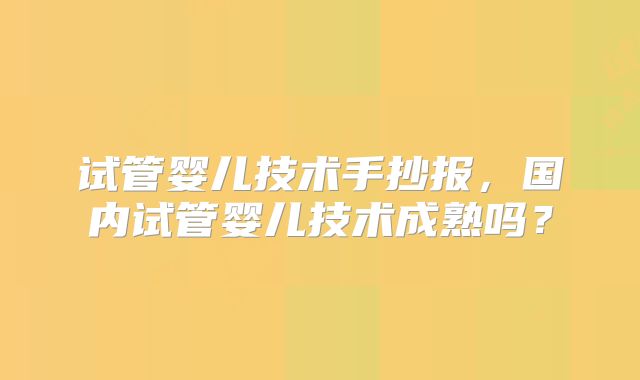 试管婴儿技术手抄报，国内试管婴儿技术成熟吗？
