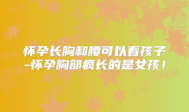 怀孕长胸和腰可以看孩子-怀孕胸部疯长的是女孩！