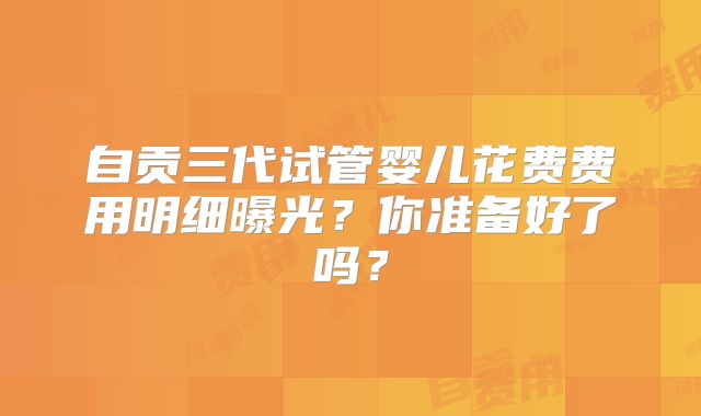 自贡三代试管婴儿花费费用明细曝光？你准备好了吗？