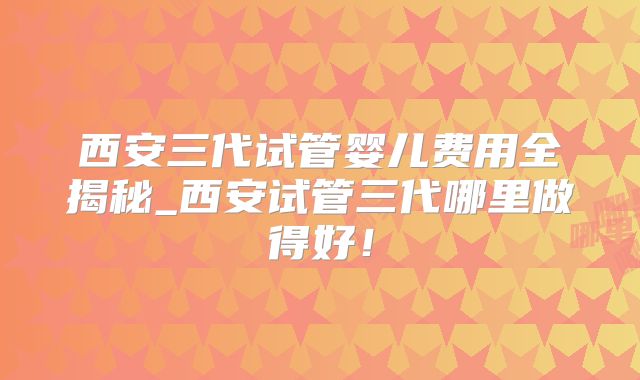 西安三代试管婴儿费用全揭秘_西安试管三代哪里做得好！