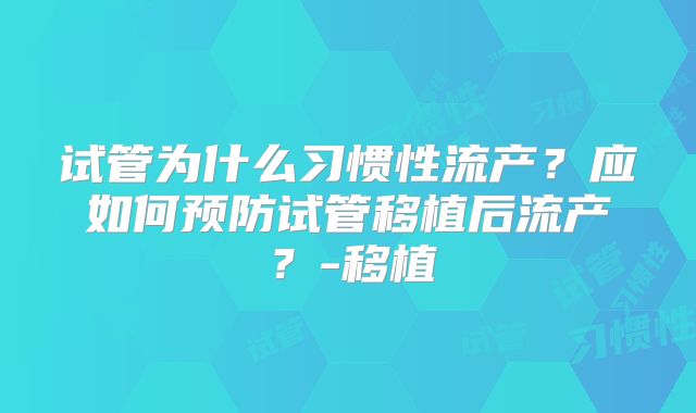 试管为什么习惯性流产?应如何预防试管移植后流产?-移植