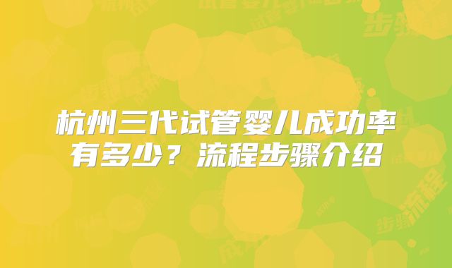 杭州三代试管婴儿成功率有多少？流程步骤介绍
