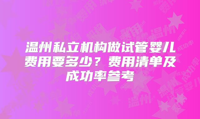 温州私立机构做试管婴儿费用要多少？费用清单及成功率参考