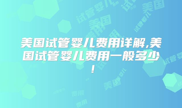 美国试管婴儿费用详解,美国试管婴儿费用一般多少！