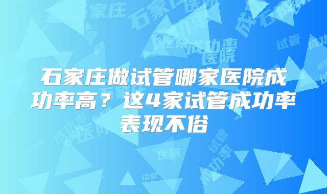 石家庄做试管哪家医院成功率高？这4家试管成功率表现不俗
