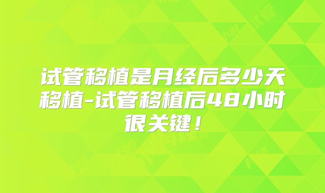 试管移植是月经后多少天移植-试管移植后48小时很关键！