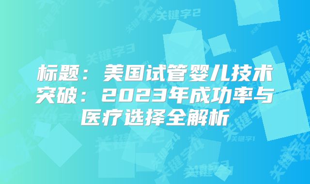 标题：美国试管婴儿技术突破：2023年成功率与医疗选择全解析