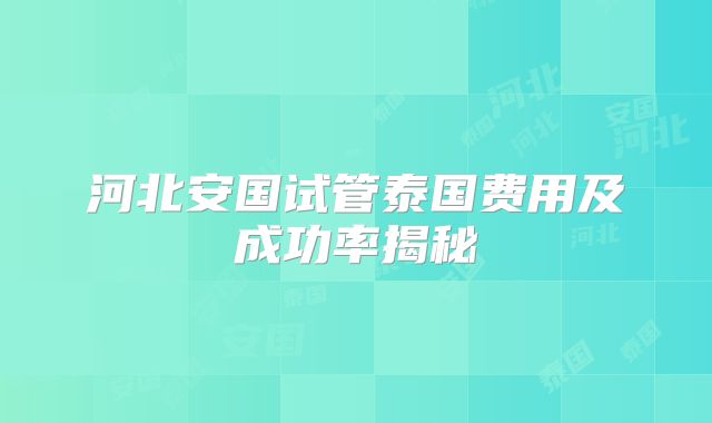 河北安国试管泰国费用及成功率揭秘