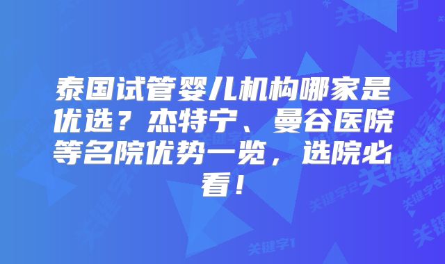 泰国试管婴儿机构哪家是优选？杰特宁、曼谷医院等名院优势一览，选院必看！
