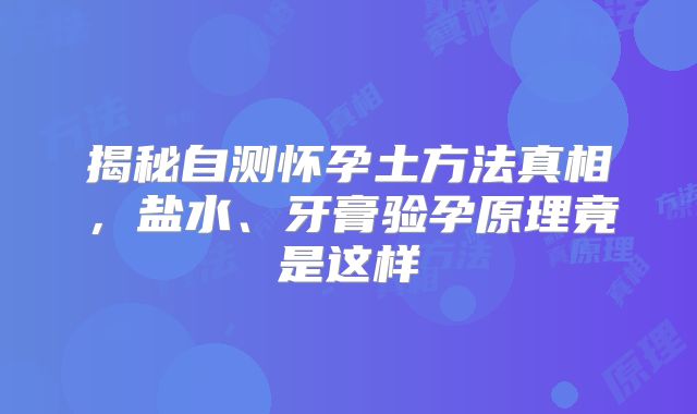 揭秘自测怀孕土方法真相,盐水、牙膏验孕原理竟是这样