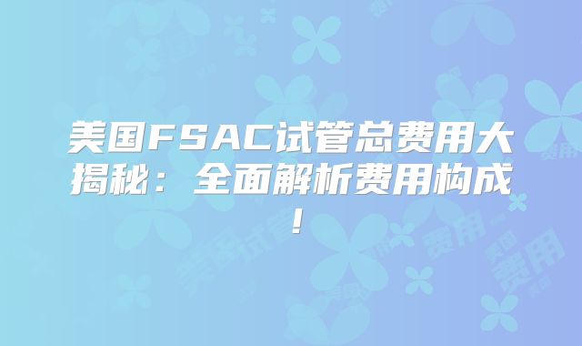 美国FSAC试管总费用大揭秘：全面解析费用构成！