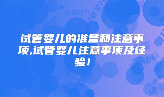 试管婴儿的准备和注意事项,试管婴儿注意事项及经验！