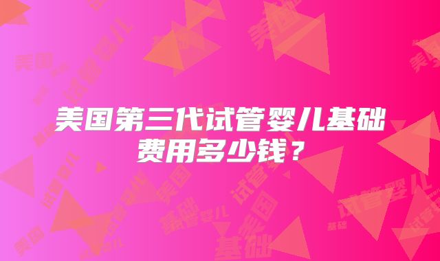 美国第三代试管婴儿基础费用多少钱？